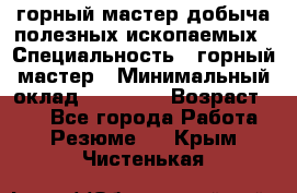 горный мастер добыча полезных ископаемых › Специальность ­ горный мастер › Минимальный оклад ­ 70 000 › Возраст ­ 33 - Все города Работа » Резюме   . Крым,Чистенькая